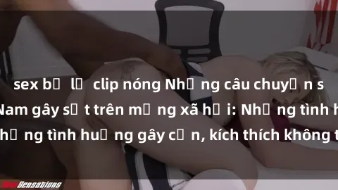 sex bị lộ clip nóng Những câu chuyện sex sinh viên Việt Nam gây sốt trên mạng xã hội: Những tình huống gây cấn, kích thích không thể bỏ qua