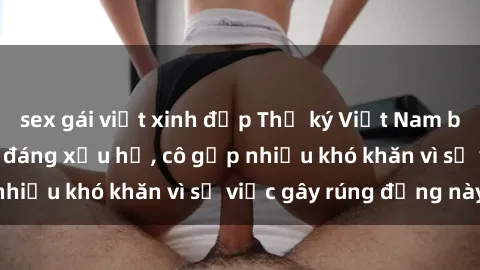sex gái việt xinh đẹp Thư ký Việt Nam bị phát tán clip sex đáng xấu hổ, cô gặp nhiều khó khăn vì sự việc gây rúng động này.