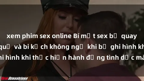 xem phim sex online Bí mật sex bị quay lén: Những hậu quả và bi kịch không ngờ khi bị ghi hình khi thực hiện hành động tình dục mà không biết.