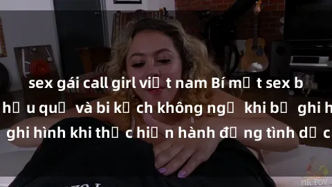 sex gái call girl việt nam Bí mật sex bị quay lén: Những hậu quả và bi kịch không ngờ khi bị ghi hình khi thực hiện hành động tình dục mà không biết.
