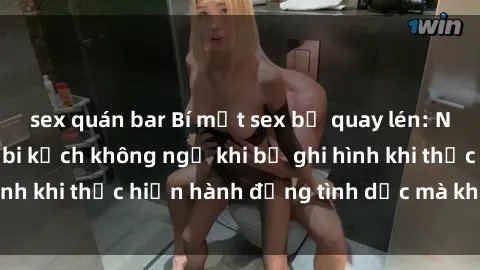 sex quán bar Bí mật sex bị quay lén: Những hậu quả và bi kịch không ngờ khi bị ghi hình khi thực hiện hành động tình dục mà không biết.