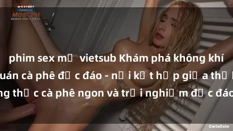 phim sex mỹ vietsub Khám phá không khí độc đáo tại sex quán cà phê độc đáo - nơi kết hợp giữa thưởng thức cà phê ngon và trải nghiệm độc đáo của không gian sex shop.
