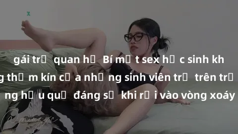 gái trẻ quan hệ Bí mật sex học sinh không che: Cuộc sống thầm kín của những sinh viên trẻ trên trường. Những hậu quả đáng sợ khi rơi vào vòng xoáy của tình dục từ tuổi mới lớn.