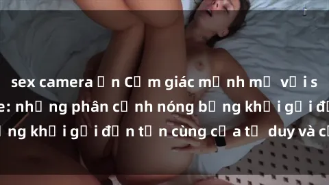 sex camera ẩn Cảm giác mạnh mẽ với sex BDSM không che: những phân cảnh nóng bỏng khơi gợi đến tận cùng của tư duy và cơ thể.