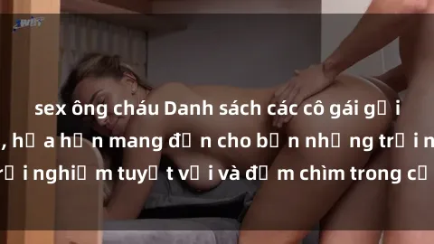 sex ông cháu Danh sách các cô gái gọi Việt Nam hấp dẫn, hứa hẹn mang đến cho bạn những trải nghiệm tuyệt vời và đắm chìm trong cảm xúc tuyệt vời.