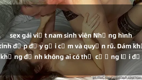sex gái việt nam sinh viên Những hình ảnh sex gái Việt xinh đẹp đầy gợi cảm và quyến rũ. Dám khẳng định không ai có thể cưỡng lại được vẻ đẹp của họ.