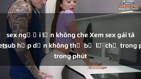 sex người lớn không che Xem sex gái tây vietsub hấp dẫn không thể bỏ lỡ chỉ trong phút