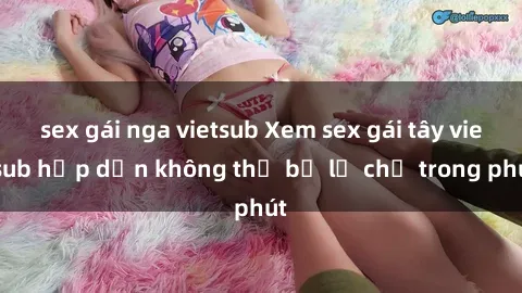 sex gái nga vietsub Xem sex gái tây vietsub hấp dẫn không thể bỏ lỡ chỉ trong phút