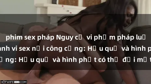 phim sex pháp Nguy cơ vi phạm pháp luật khi thực hiện hành vi sex nơi công cộng: Hậu quả và hình phạt có thể đối mặt