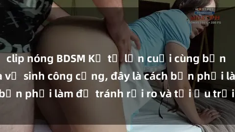 clip nóng BDSM Kể từ lần cuối cùng bạn thực hành sex nhà vệ sinh công cộng, đây là cách bạn phải làm để tránh rủi ro và tối ưu trải nghiệm.