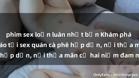 phim sex loạn luân nhật bản Khám phá không gian độc đáo tại sex quán cà phê hấp dẫn, nơi thỏa mãn cả hai niềm đam mê
