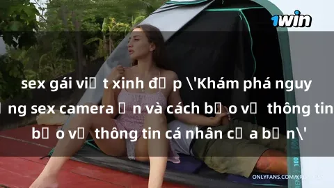 sex gái việt xinh đẹp 'Khám phá nguy cơ của việc sử dụng sex camera ẩn và cách bảo vệ thông tin cá nhân của bạn'