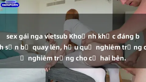 sex gái nga vietsub Khoảnh khắc đáng buồn: Sex khách sạn bị quay lén, hậu quả nghiêm trọng cho cả hai bên.