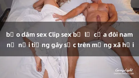 bạo dâm sex Clip sex bị lộ của đôi nam nữ nổi tiếng gây sốc trên mạng xã hội