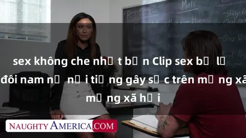 sex không che nhật bản Clip sex bị lộ của đôi nam nữ nổi tiếng gây sốc trên mạng xã hội
