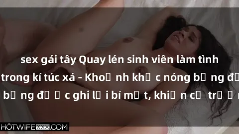 sex gái tây Quay lén sinh viên làm tình ngay trên giường trong kí túc xá - Khoảnh khắc nóng bỏng được ghi lại bí mật, khiến cả trường học xôn xao.