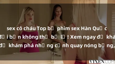 sex cô cháu Top bộ phim sex Hàn Quốc hot nhất mọi thời đại bạn không thể bỏ lỡ! Xem ngay để khám phá những cảnh quay nóng bỏng, đầy nghẹt thở!