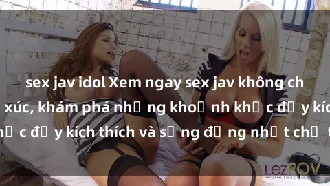 sex jav idol Xem ngay sex jav không che để thỏa mãn cảm xúc, khám phá những khoảnh khắc đầy kích thích và sống động nhất chỉ trong click!