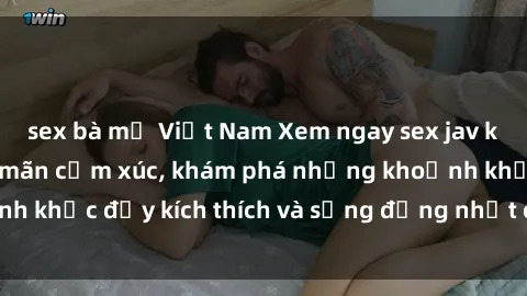 sex bà mẹ Việt Nam Xem ngay sex jav không che để thỏa mãn cảm xúc, khám phá những khoảnh khắc đầy kích thích và sống động nhất chỉ trong click!