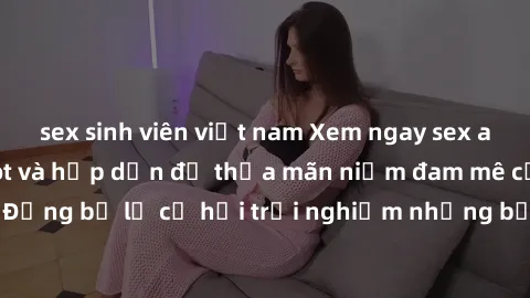 sex sinh viên việt nam Xem ngay sex anime vietsub cực hot và hấp dẫn để thỏa mãn niềm đam mê của bạn! Đừng bỏ lỡ cơ hội trải nghiệm những bộ anime đỉnh cao chỉ có tại đây!