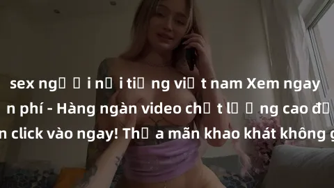 sex người nổi tiếng việt nam Xem ngay sex jav full HD miễn phí - Hàng ngàn video chất lượng cao đỉnh cao chỉ cần click vào ngay! Thỏa mãn khao khát không giới hạn, đón chờ những trải nghiệm mới lạ!