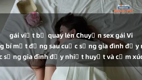 gái việt bị quay lén Chuyện sex gái Việt có chồng: Những bí mật đằng sau cuộc sống gia đình đầy nhiệt huyết và cảm xúc