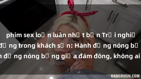phim sex loạn luân nhật bản Trải nghiệm sex sinh viên sôi động trong khách sạn: Hành động nóng bỏng giữa đám đông, không ai bị bỏ lỡ