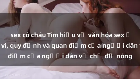 sex cô cháu Tìm hiểu về văn hóa sex ở Việt Nam: Hành vi, quy định và quan điểm của người dân về chủ đề nóng