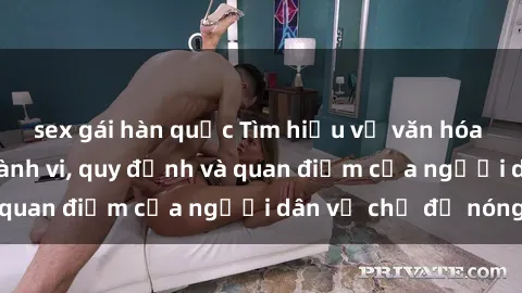 sex gái hàn quốc Tìm hiểu về văn hóa sex ở Việt Nam: Hành vi, quy định và quan điểm của người dân về chủ đề nóng