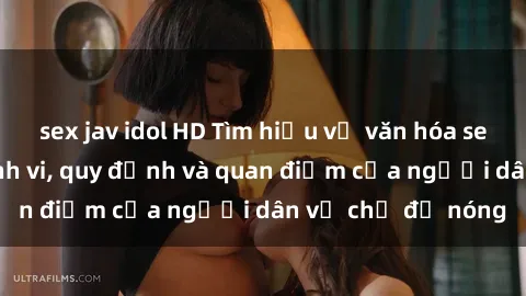sex jav idol HD Tìm hiểu về văn hóa sex ở Việt Nam: Hành vi, quy định và quan điểm của người dân về chủ đề nóng