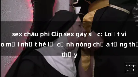 sex châu phi Clip sex gây sốc: Loạt video mới nhất hé lộ cảnh nóng chưa từng thấy