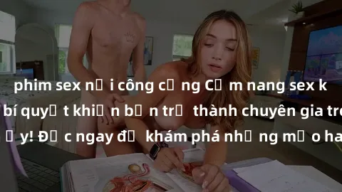 phim sex nơi công cộng Cẩm nang sex không che: Những bí quyết khiến bạn trở thành chuyên gia trong chuyện ấy! Đọc ngay để khám phá những mẹo hay và bí quyết tình dục không che.