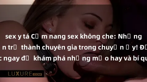sex y tá Cẩm nang sex không che: Những bí quyết khiến bạn trở thành chuyên gia trong chuyện ấy! Đọc ngay để khám phá những mẹo hay và bí quyết tình dục không che.