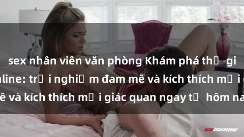 sex nhân viên văn phòng Khám phá thế giới mới của sex online: trải nghiệm đam mê và kích thích mọi giác quan ngay từ hôm nay!