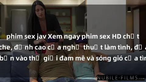 phim sex jav Xem ngay phim sex HD chất lượng cao không che, đỉnh cao của nghệ thuật làm tình, đưa bạn vào thế giới đam mê và sóng gió của tình yêu không giới hạn.