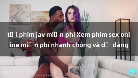 tải phim jav miễn phí Xem phim sex online miễn phí nhanh chóng và dễ dàng