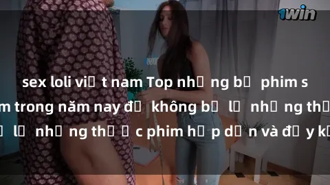 sex loli việt nam Top những bộ phim sex hay nhất nên xem trong năm nay để không bỏ lỡ những thước phim hấp dẫn và đầy kịch tính.