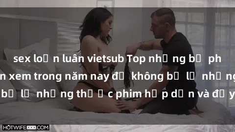sex loạn luân vietsub Top những bộ phim sex hay nhất nên xem trong năm nay để không bỏ lỡ những thước phim hấp dẫn và đầy kịch tính.