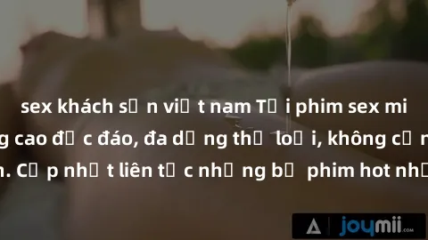 sex khách sạn việt nam Tải phim sex miễn phí chất lượng cao độc đáo, đa dạng thể loại, không cần đăng ký tài khoản. Cập nhật liên tục những bộ phim hot nhất trên thị trường. Sự lựa chọn hàng đầu cho n