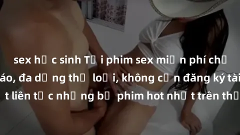 sex học sinh Tải phim sex miễn phí chất lượng cao độc đáo, đa dạng thể loại, không cần đăng ký tài khoản. Cập nhật liên tục những bộ phim hot nhất trên thị trường. Sự lựa chọn hàng đầu cho người yêu t
