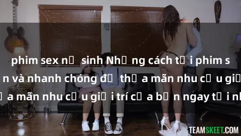 phim sex nữ sinh Những cách tải phim sex về máy đơn giản và nhanh chóng để thỏa mãn nhu cầu giải trí của bạn ngay tại nhà