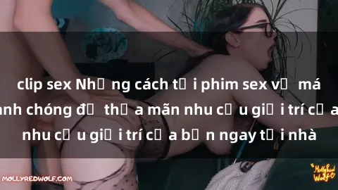 clip sex Những cách tải phim sex về máy đơn giản và nhanh chóng để thỏa mãn nhu cầu giải trí của bạn ngay tại nhà