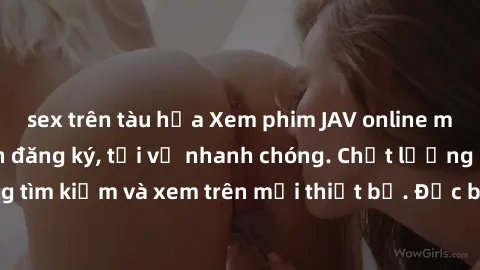 sex trên tàu hỏa Xem phim JAV online miễn phí không cần đăng ký, tải về nhanh chóng. Chất lượng HD, dễ dàng tìm kiếm và xem trên mọi thiết bị. Đặc biệt, không quảng cáo làm phiền.
