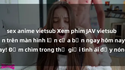 sex anime vietsub Xem phim JAV vietsub mới nhất và hấp dẫn trên màn hình lớn của bạn ngay hôm nay! Đắm chìm trong thế giới tình ái đầy nóng bỏng và kích thích.