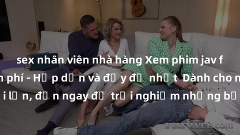 sex nhân viên nhà hàng Xem phim jav full HD online miễn phí - Hấp dẫn và đầy đủ nhất  Dành cho người lớn, đến ngay để trải nghiệm những bộ phim hấp dẫn và hấp dẫn.