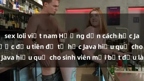 sex loli việt nam Hướng dẫn cách học Java cho sinh viên: Bước đầu tiên để tự học Java hiệu quả cho sinh viên mới bắt đầu là gì?