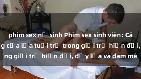 phim sex nữ sinh Phim sex sinh viên: Câu chuyện nóng bỏng của lứa tuổi trẻ trong giới trẻ hiện đại, đầy lửa và đam mê