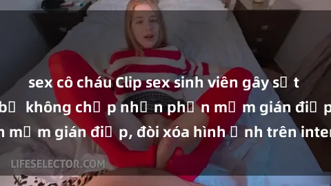 sex cô cháu Clip sex sinh viên gây sốt mạng xã hội: Tuyên bố không chấp nhận phần mềm gián điệp, đòi xóa hình ảnh trên internet
