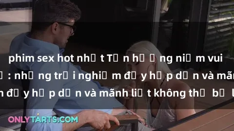phim sex hot nhất Tận hưởng niềm vui của sex với gái trẻ: những trải nghiệm đầy hấp dẫn và mãnh liệt không thể bỏ lỡ