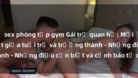 sex phòng tập gym Gái trẻ quan hệ: Mối quan hệ khác biệt giữa tuổi trẻ và trưởng thành - Những điều cần biết và cảnh báo từ chuyên gia